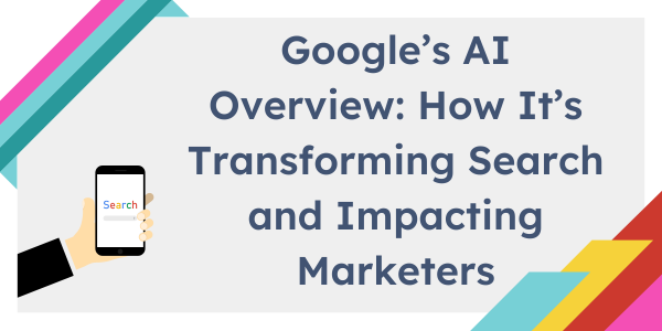 Google’s AI Overview: How It’s Transforming Search and Impacting Marketers